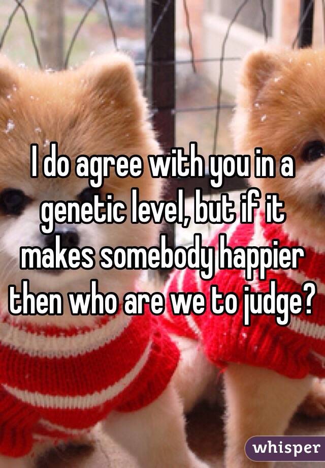I do agree with you in a genetic level, but if it makes somebody happier then who are we to judge?