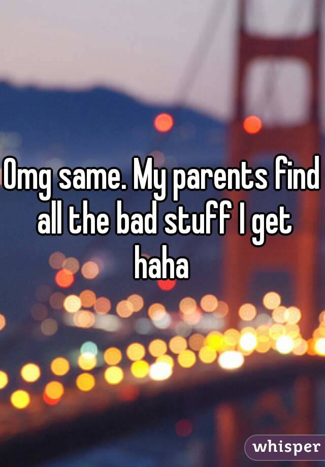 Omg same. My parents find all the bad stuff I get haha 