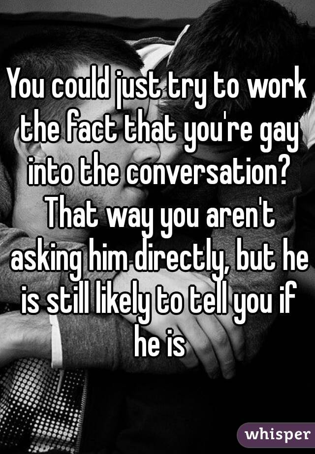 You could just try to work the fact that you're gay into the conversation? That way you aren't asking him directly, but he is still likely to tell you if he is