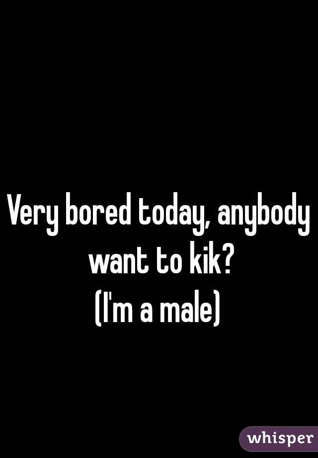 Very bored today, anybody want to kik?
(I'm a male)