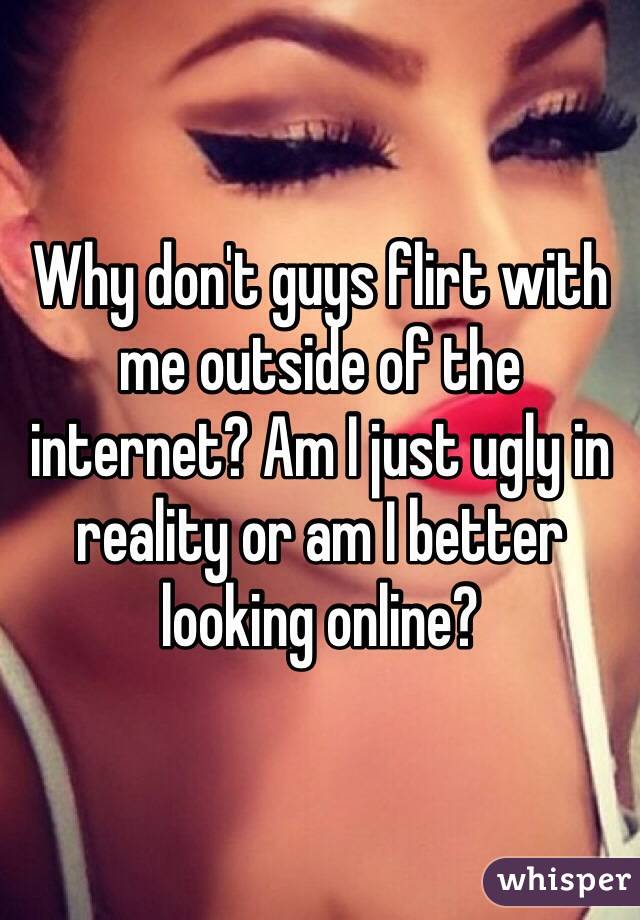 Why don't guys flirt with me outside of the internet? Am I just ugly in reality or am I better looking online?