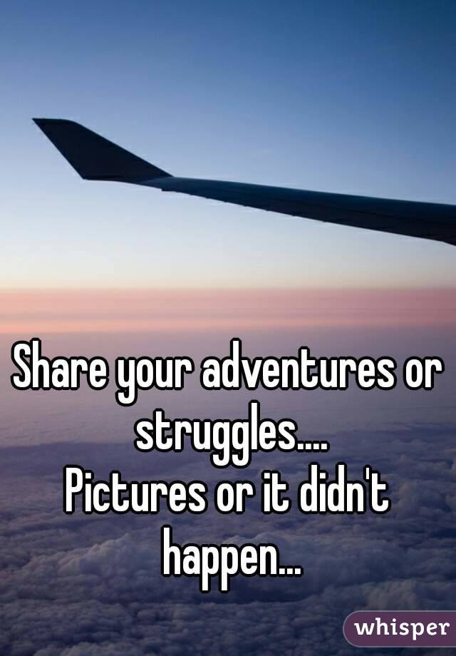 Share your adventures or struggles....
Pictures or it didn't happen...