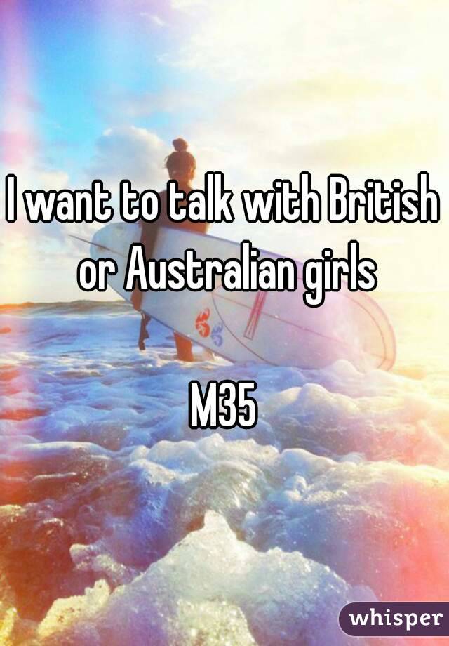 I want to talk with British or Australian girls
 
M35