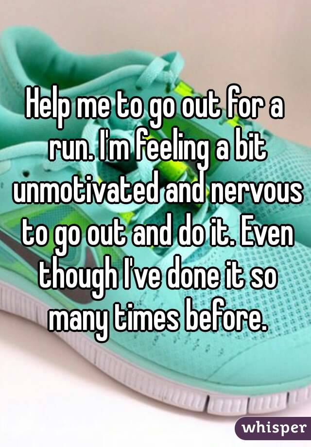Help me to go out for a run. I'm feeling a bit unmotivated and nervous to go out and do it. Even though I've done it so many times before.