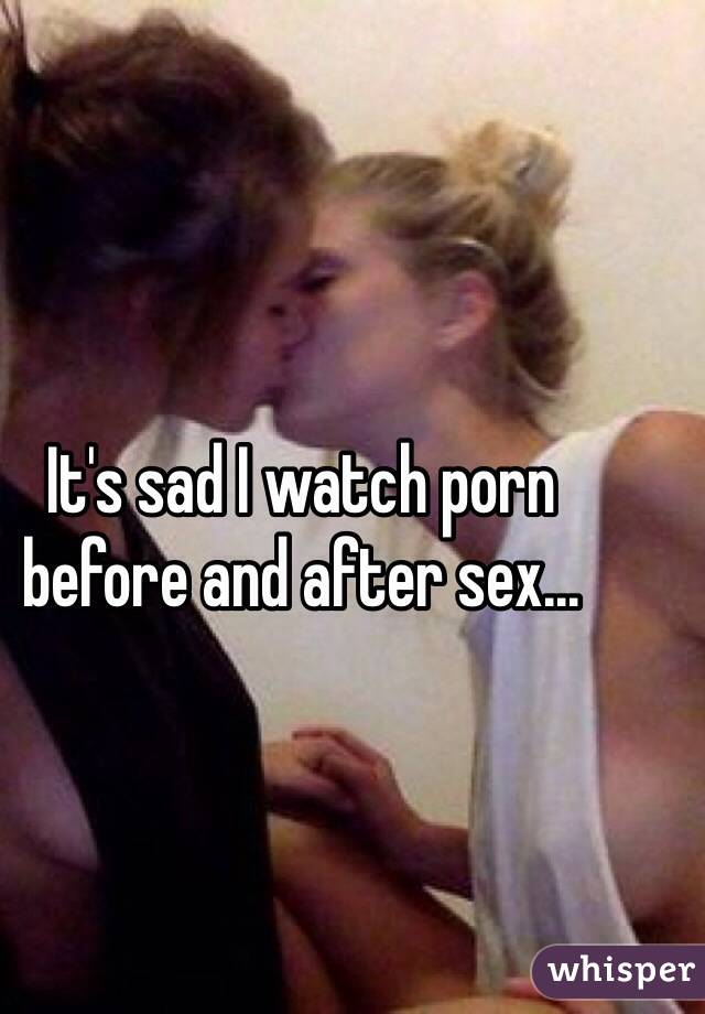 It's sad I watch porn before and after sex...