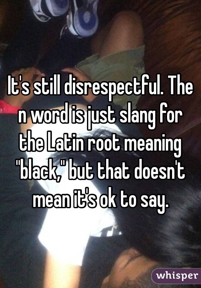 It's still disrespectful. The n word is just slang for the Latin root meaning "black," but that doesn't mean it's ok to say.
