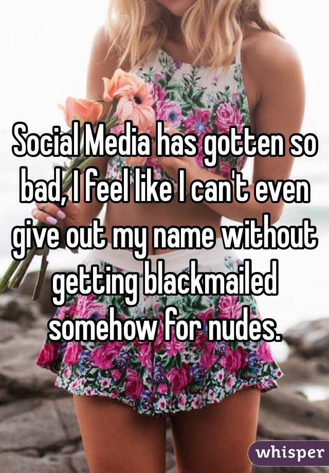 Social Media has gotten so bad, I feel like I can't even give out my name without getting blackmailed somehow for nudes. 