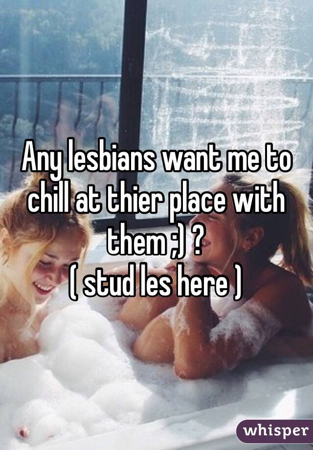 Any lesbians want me to chill at thier place with them ;) ? 
( stud les here ) 