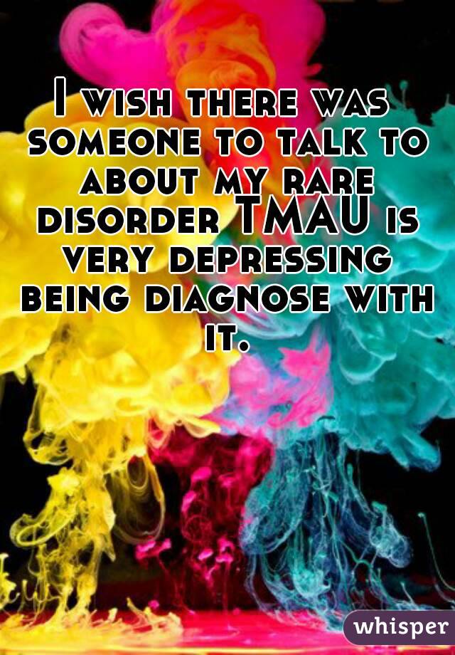 I wish there was someone to talk to about my rare disorder TMAU is very depressing being diagnose with it.
