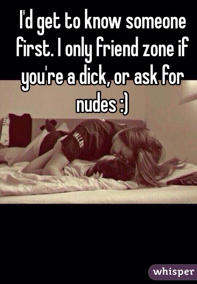 I'd get to know someone first. I only friend zone if you're a dick, or ask for nudes :) 
