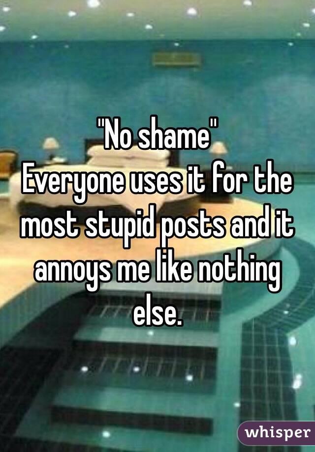 "No shame"
Everyone uses it for the most stupid posts and it annoys me like nothing else.