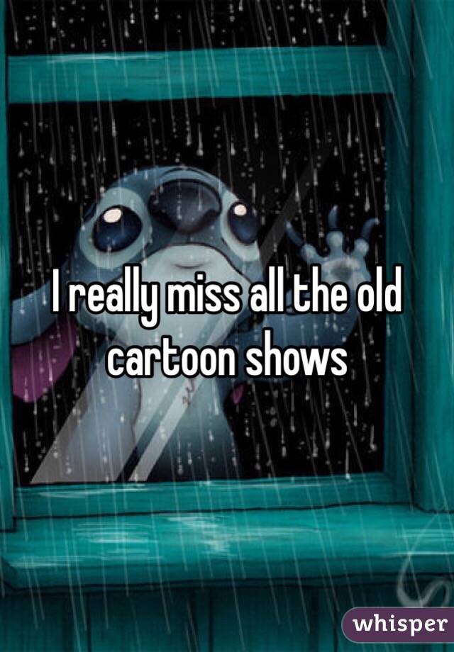 I really miss all the old cartoon shows