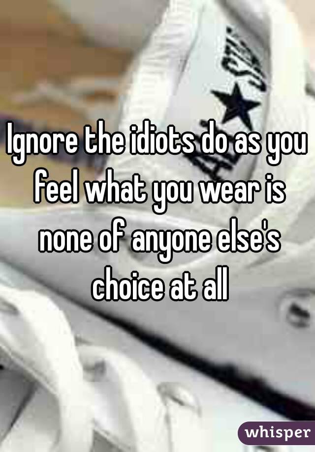 Ignore the idiots do as you feel what you wear is none of anyone else's choice at all