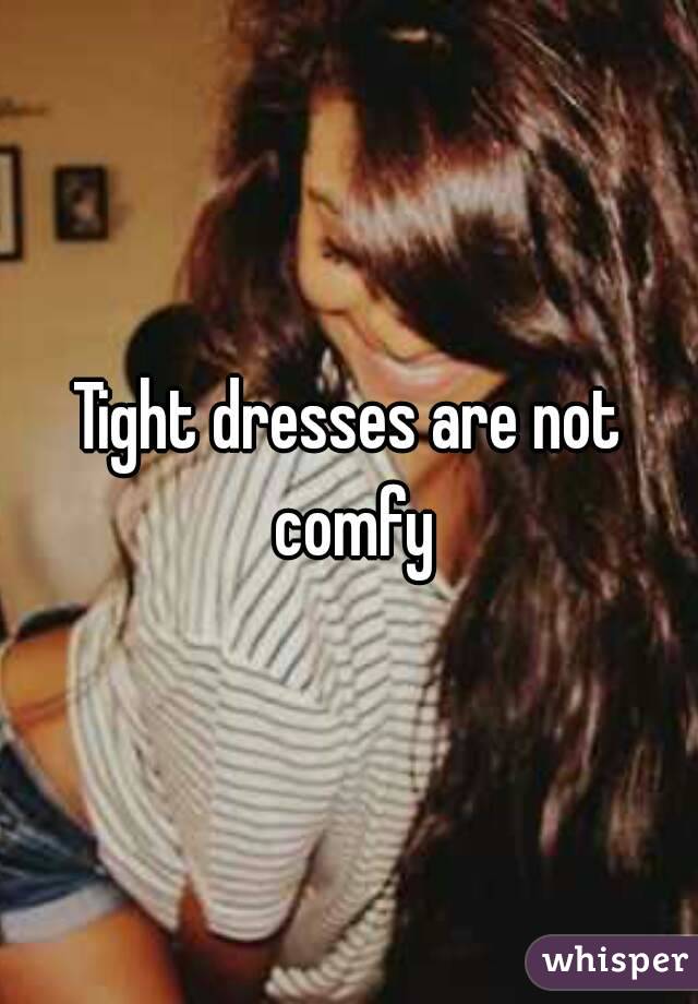 Tight dresses are not comfy