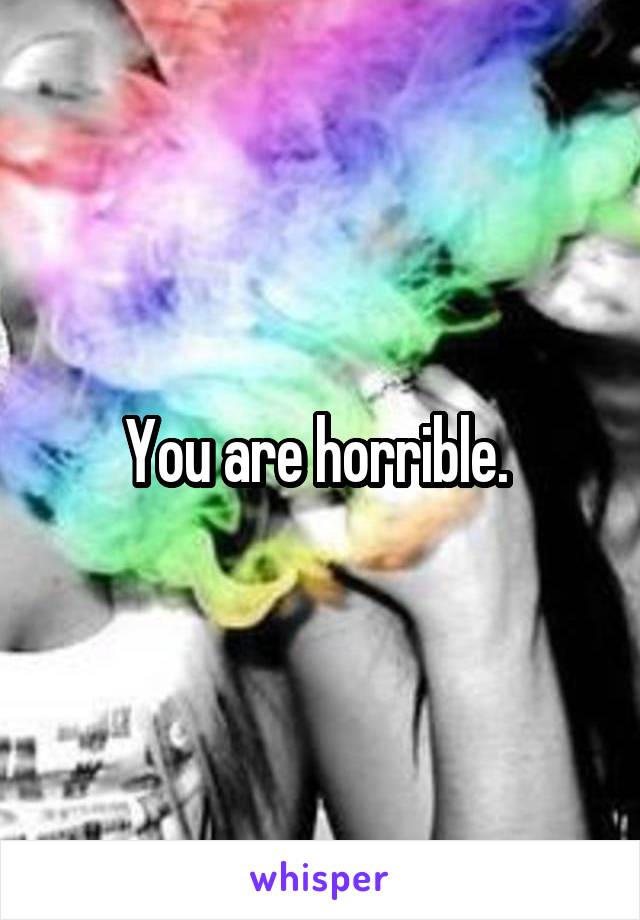 You are horrible. 