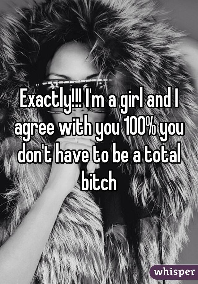 Exactly!!! I'm a girl and I agree with you 100% you don't have to be a total bitch 