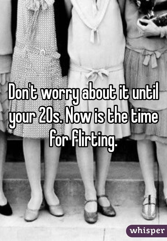 Don't worry about it until your 20s. Now is the time for flirting. 