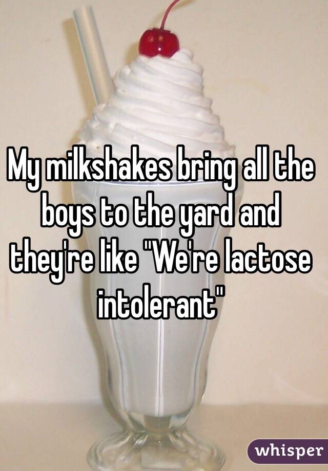 My milkshakes bring all the boys to the yard and they're like "We're lactose intolerant"