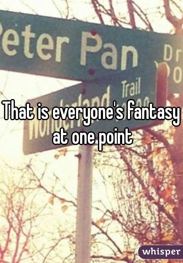 That is everyone's fantasy at one point