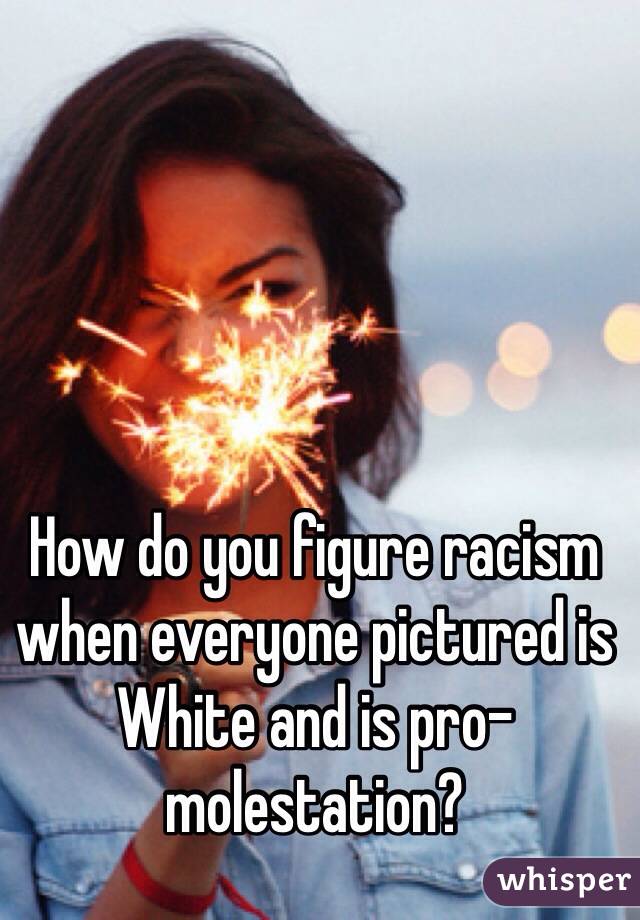 How do you figure racism when everyone pictured is White and is pro-molestation?