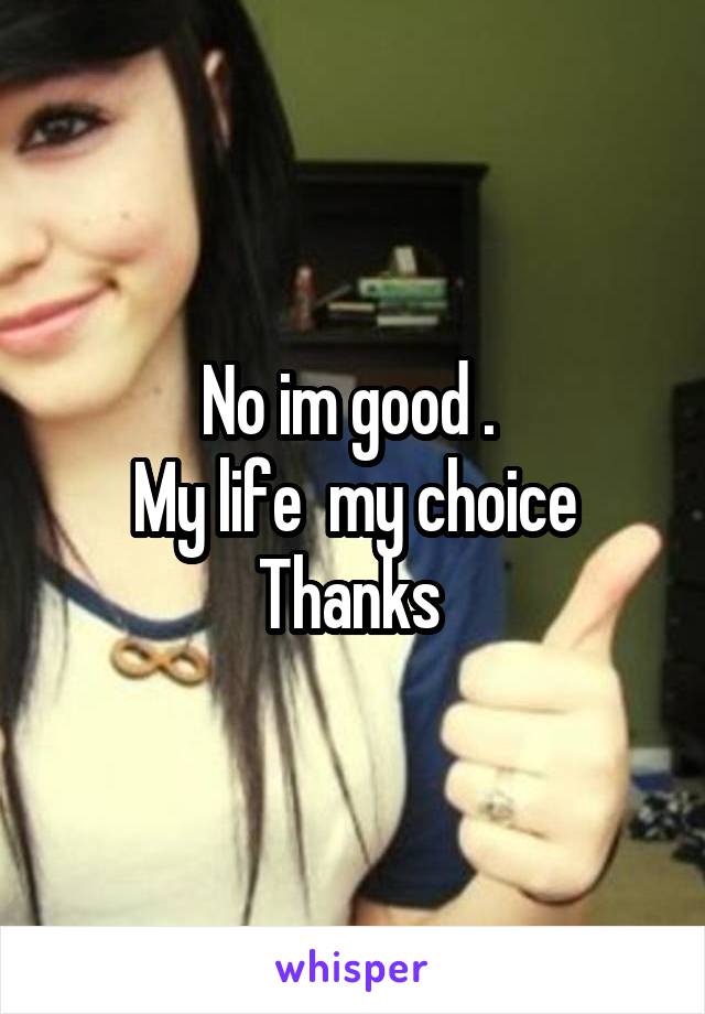 No im good . 
My life  my choice
Thanks 