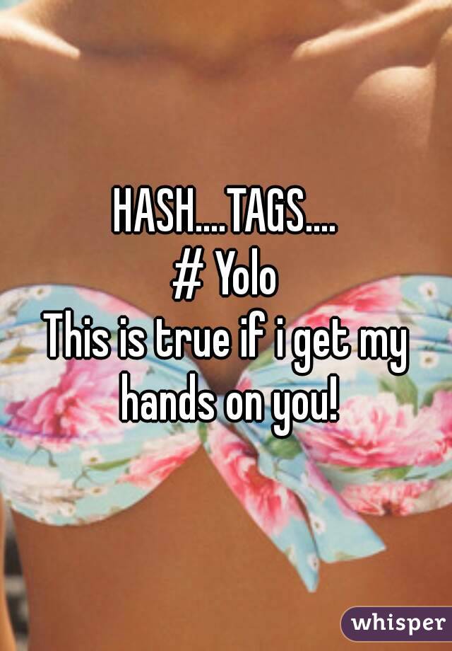HASH....TAGS....
# Yolo
This is true if i get my hands on you!
