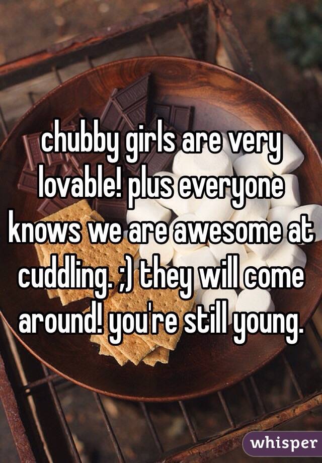chubby girls are very lovable! plus everyone knows we are awesome at cuddling. ;) they will come around! you're still young. 