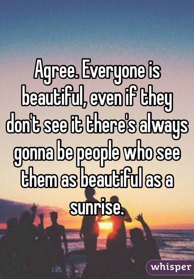 Agree. Everyone is beautiful, even if they don't see it there's always gonna be people who see them as beautiful as a sunrise. 