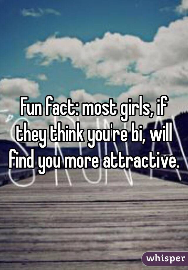 Fun fact: most girls, if they think you're bi, will find you more attractive.