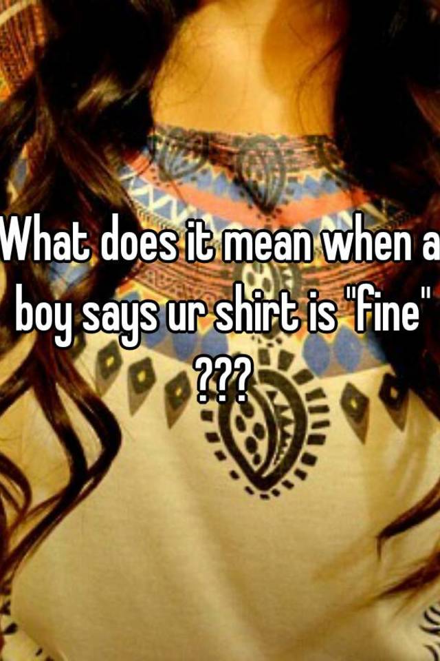 what-does-it-mean-when-a-boy-says-ur-shirt-is-fine