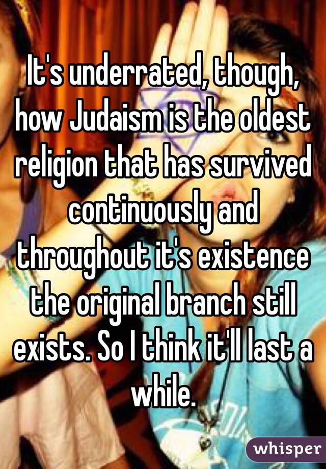 It's underrated, though, how Judaism is the oldest religion that has survived continuously and throughout it's existence the original branch still exists. So I think it'll last a while.