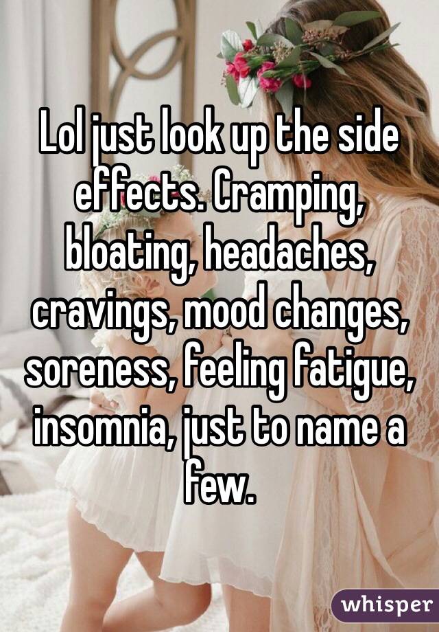 Lol just look up the side effects. Cramping, bloating, headaches, cravings, mood changes, soreness, feeling fatigue, insomnia, just to name a few. 