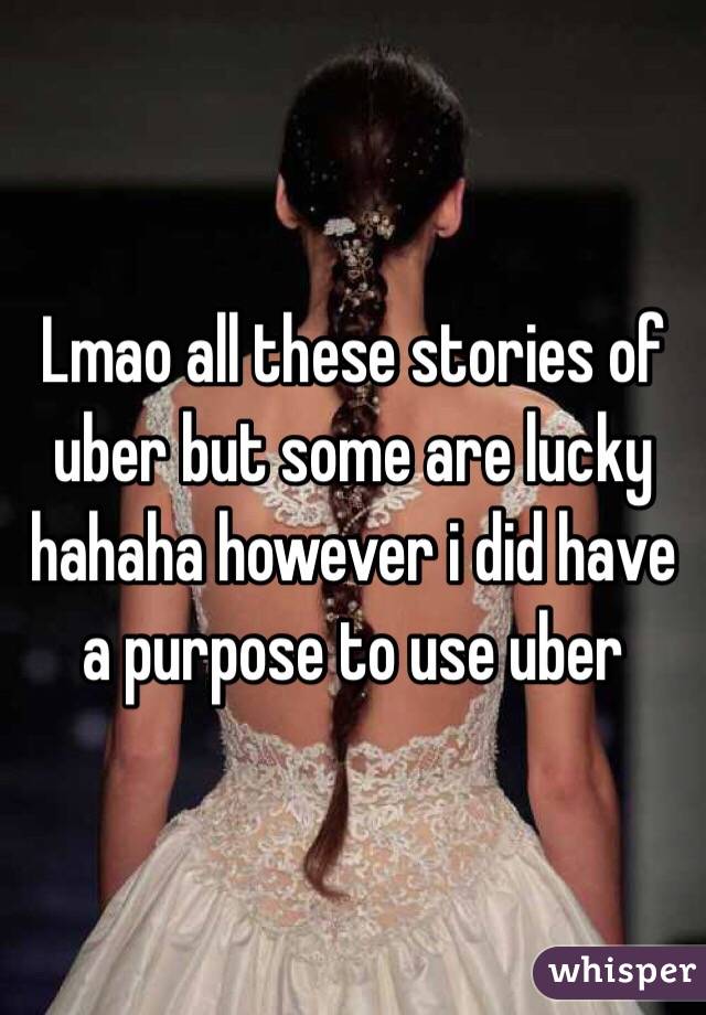 Lmao all these stories of uber but some are lucky hahaha however i did have a purpose to use uber
