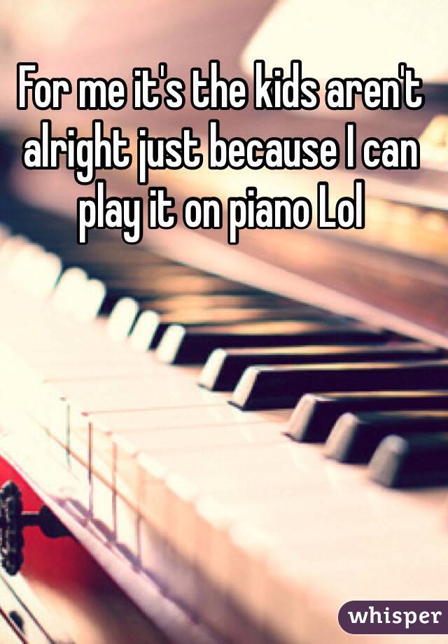 For me it's the kids aren't alright just because I can play it on piano Lol