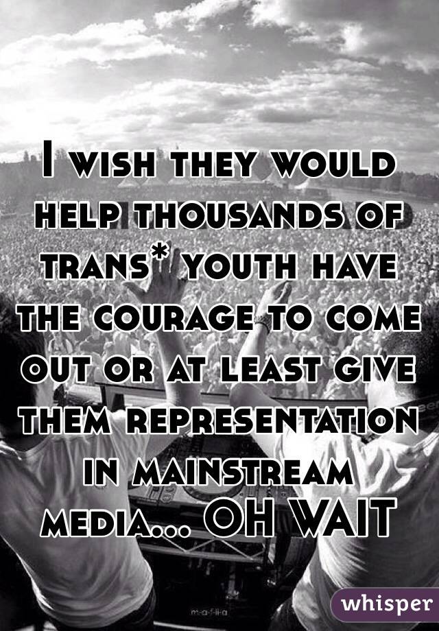 I wish they would help thousands of trans* youth have the courage to come out or at least give them representation in mainstream media... OH WAIT