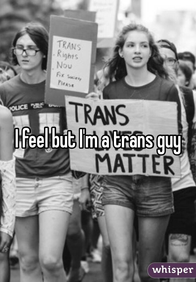 I feel but I'm a trans guy 