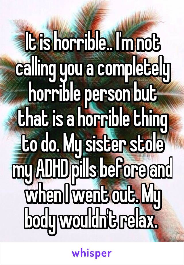 It is horrible.. I'm not calling you a completely horrible person but that is a horrible thing to do. My sister stole my ADHD pills before and when I went out. My body wouldn't relax. 