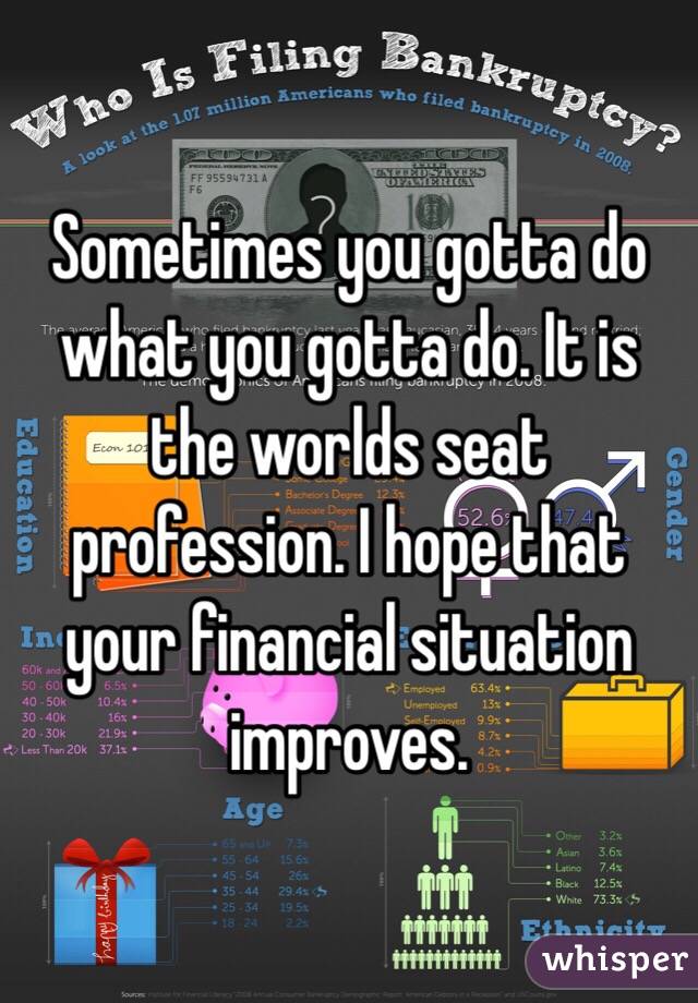 Sometimes you gotta do what you gotta do. It is the worlds seat profession. I hope that your financial situation improves.