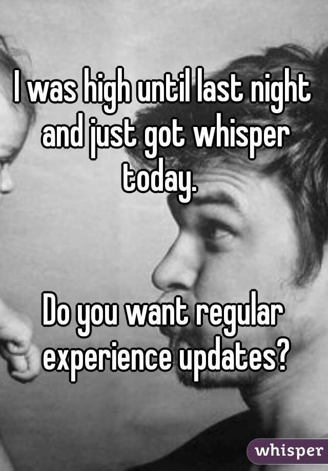 I was high until last night and just got whisper today.  


Do you want regular experience updates?