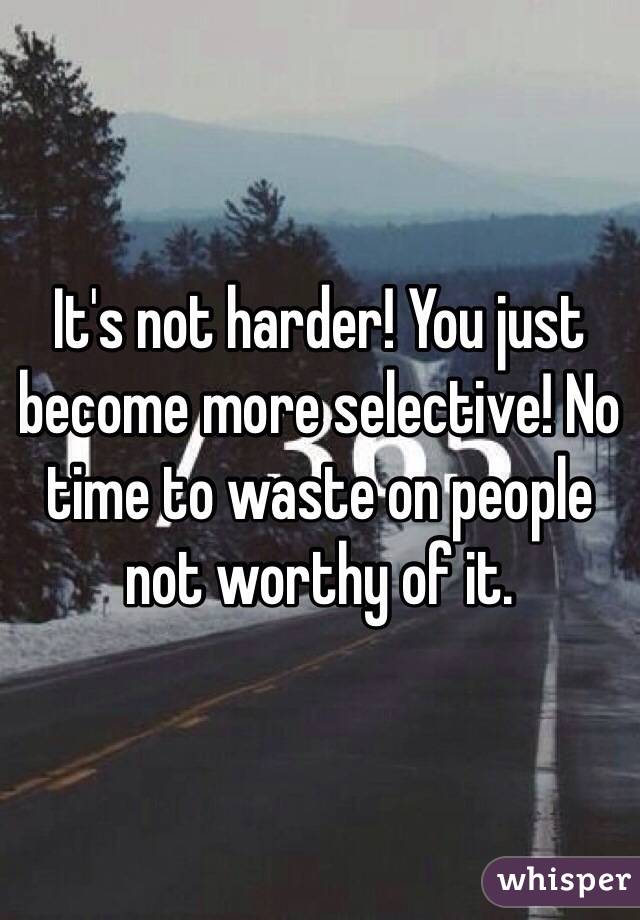It's not harder! You just become more selective! No time to waste on people not worthy of it. 