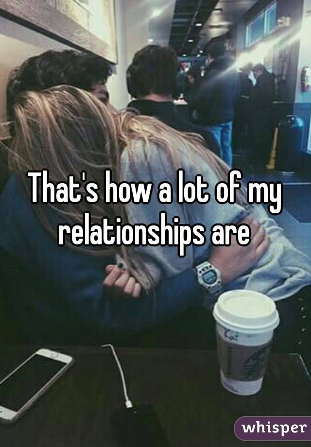 That's how a lot of my relationships are 