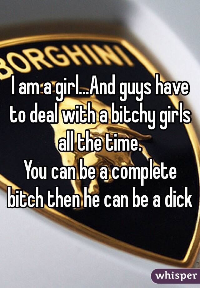 I am a girl...And guys have to deal with a bitchy girls all the time. 
You can be a complete bitch then he can be a dick 