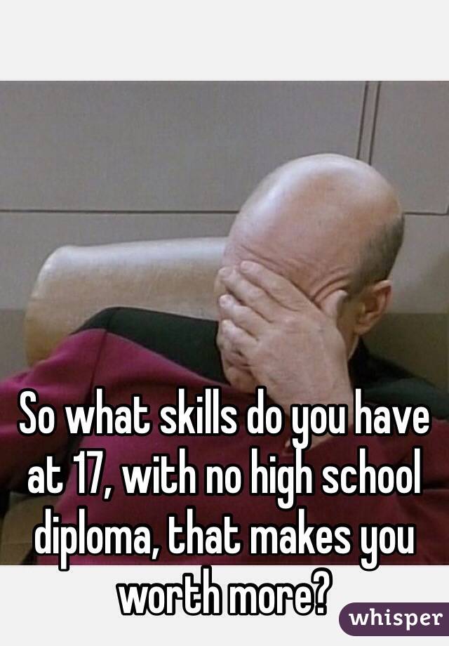 So what skills do you have at 17, with no high school diploma, that makes you worth more?
