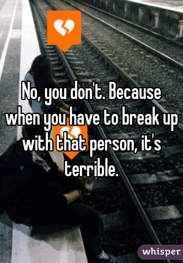 No, you don't. Because when you have to break up with that person, it's terrible. 