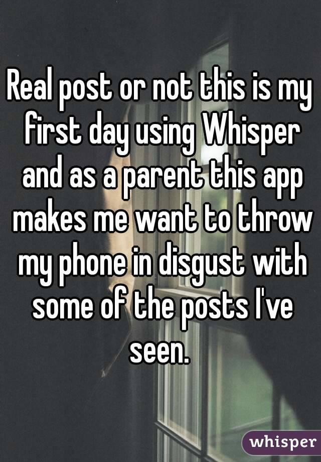 Real post or not this is my first day using Whisper and as a parent this app makes me want to throw my phone in disgust with some of the posts I've seen. 