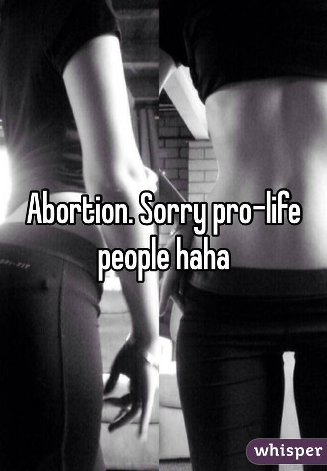 Abortion. Sorry pro-life people haha