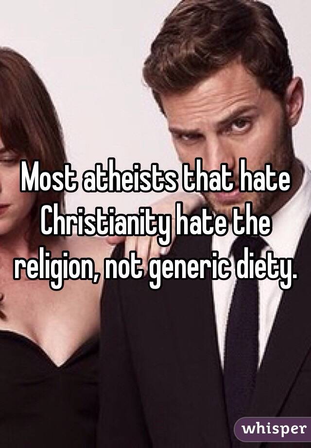 Most atheists that hate Christianity hate the religion, not generic diety.