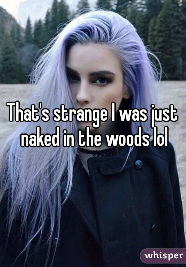 That's strange I was just naked in the woods lol