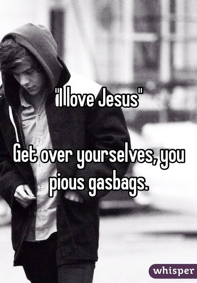 "I love Jesus"

Get over yourselves, you pious gasbags.