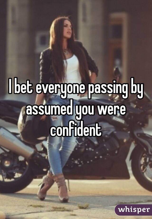 I bet everyone passing by assumed you were confident